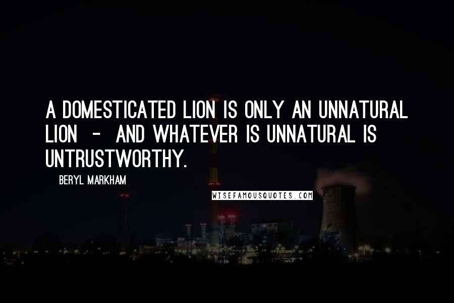 Beryl Markham Quotes: A domesticated lion is only an unnatural lion - and whatever is unnatural is untrustworthy.