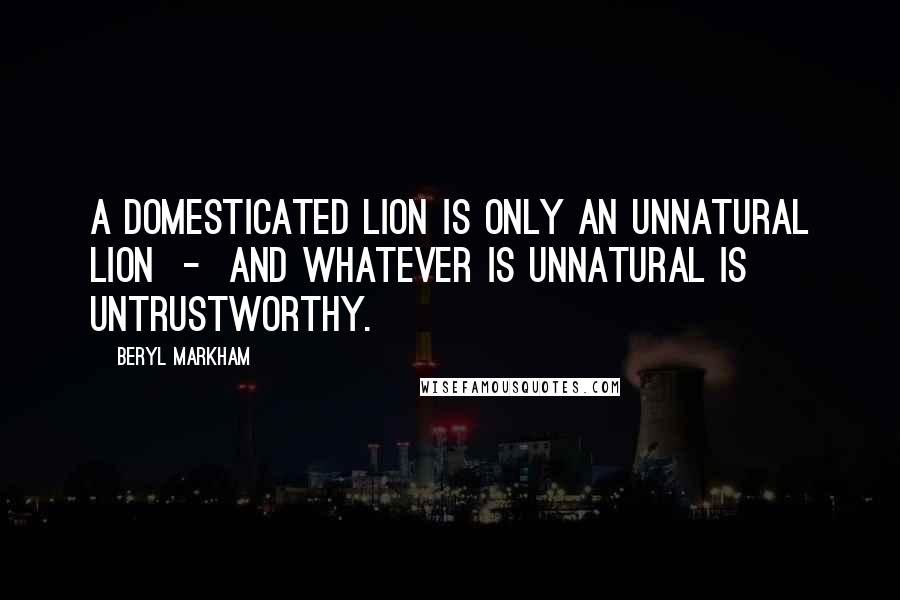 Beryl Markham Quotes: A domesticated lion is only an unnatural lion  -  and whatever is unnatural is untrustworthy.