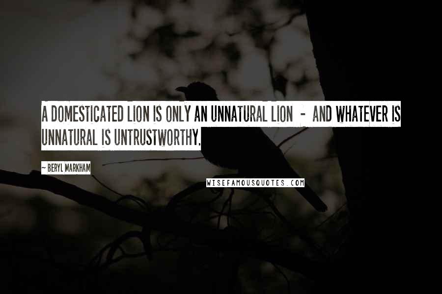 Beryl Markham Quotes: A domesticated lion is only an unnatural lion - and whatever is unnatural is untrustworthy.