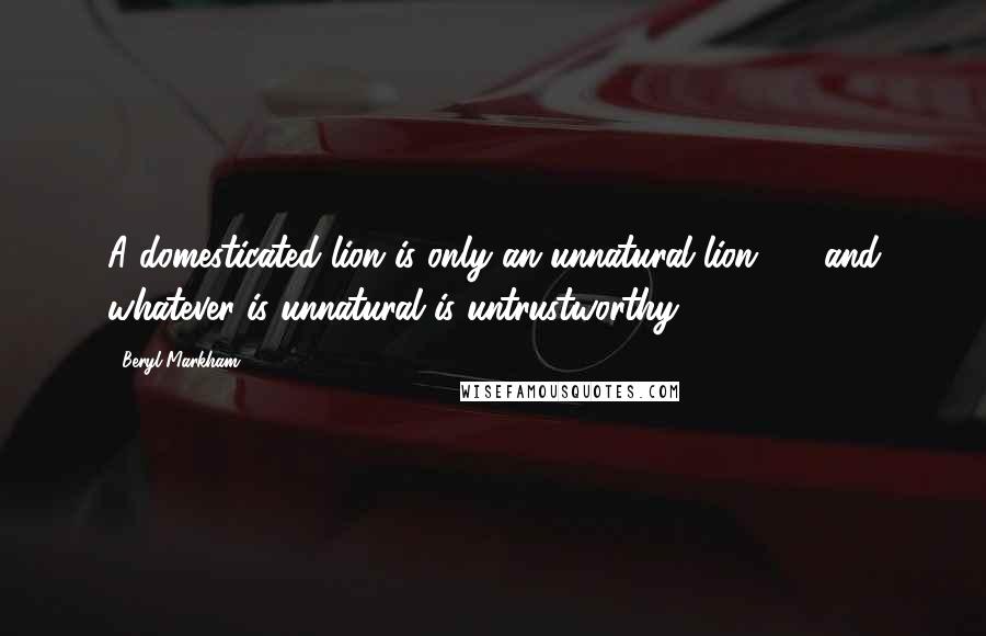Beryl Markham Quotes: A domesticated lion is only an unnatural lion - and whatever is unnatural is untrustworthy.