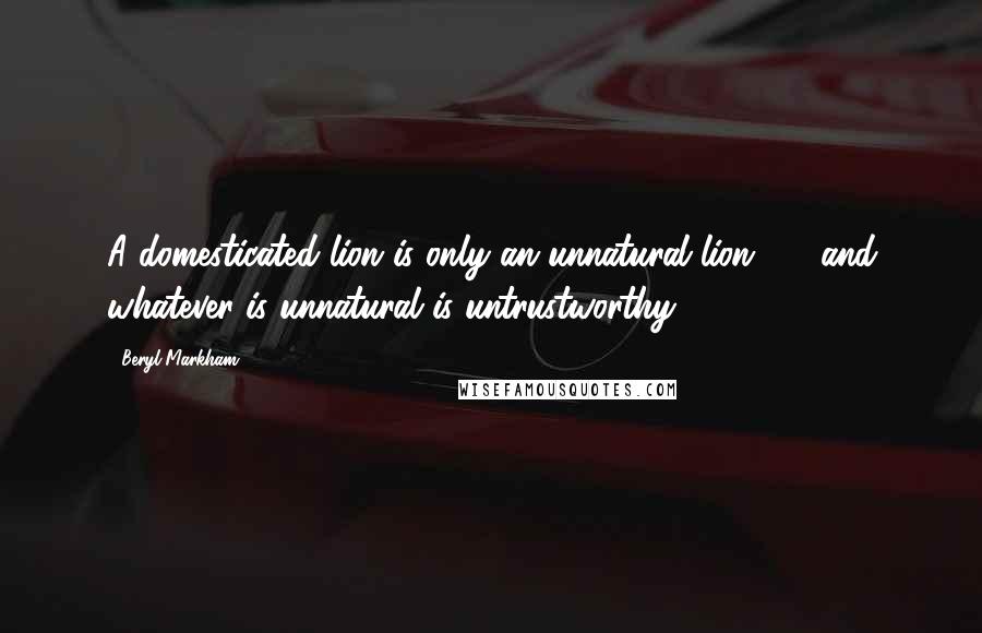 Beryl Markham Quotes: A domesticated lion is only an unnatural lion  -  and whatever is unnatural is untrustworthy.