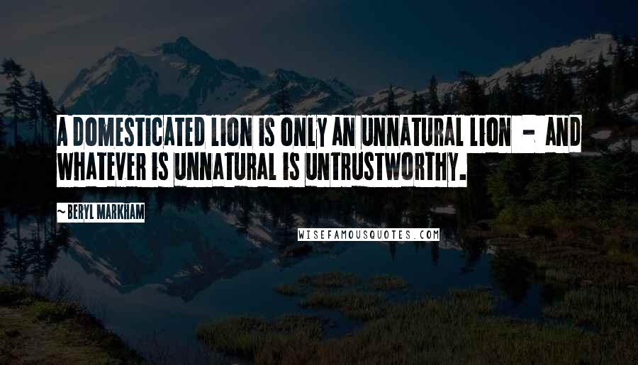 Beryl Markham Quotes: A domesticated lion is only an unnatural lion  -  and whatever is unnatural is untrustworthy.