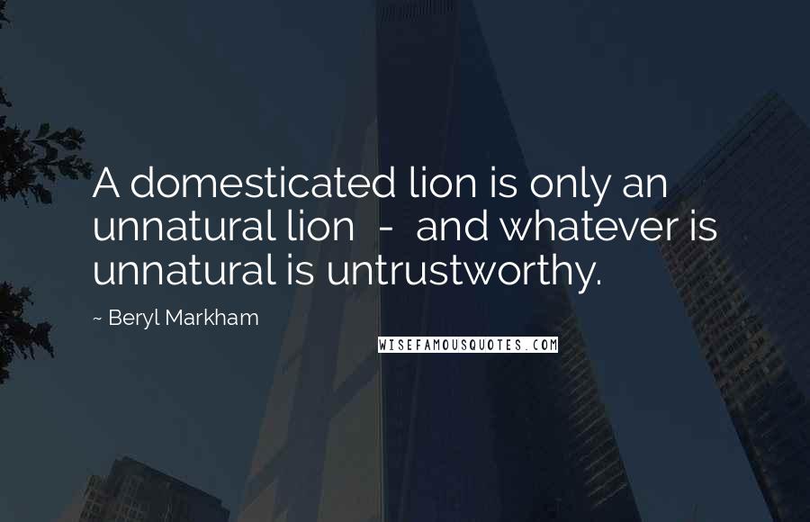 Beryl Markham Quotes: A domesticated lion is only an unnatural lion - and whatever is unnatural is untrustworthy.