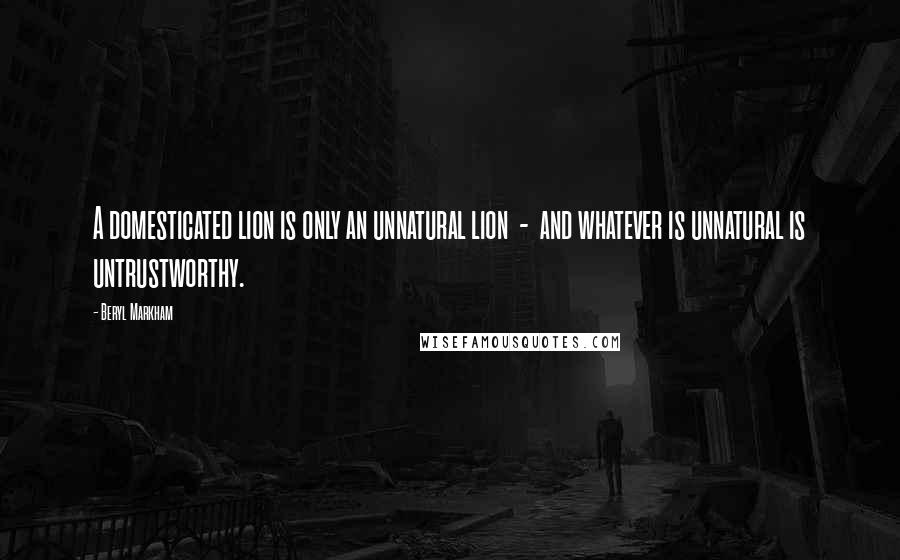Beryl Markham Quotes: A domesticated lion is only an unnatural lion - and whatever is unnatural is untrustworthy.