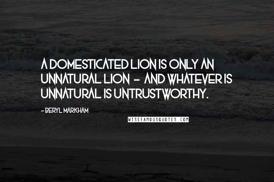 Beryl Markham Quotes: A domesticated lion is only an unnatural lion - and whatever is unnatural is untrustworthy.