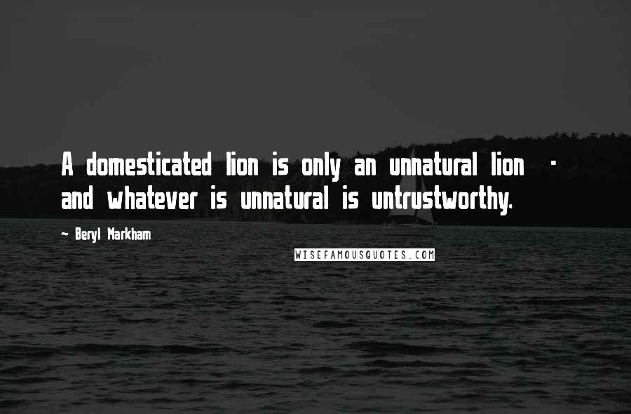 Beryl Markham Quotes: A domesticated lion is only an unnatural lion - and whatever is unnatural is untrustworthy.