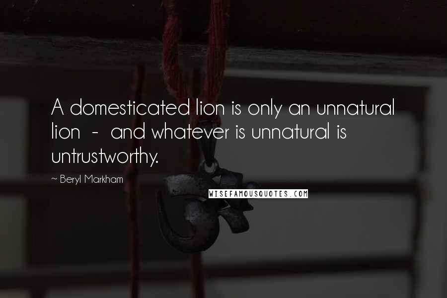 Beryl Markham Quotes: A domesticated lion is only an unnatural lion - and whatever is unnatural is untrustworthy.