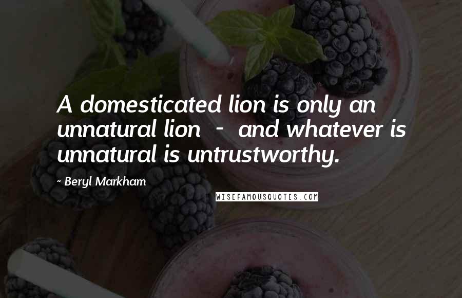 Beryl Markham Quotes: A domesticated lion is only an unnatural lion  -  and whatever is unnatural is untrustworthy.