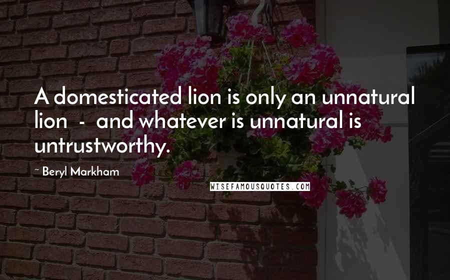 Beryl Markham Quotes: A domesticated lion is only an unnatural lion  -  and whatever is unnatural is untrustworthy.