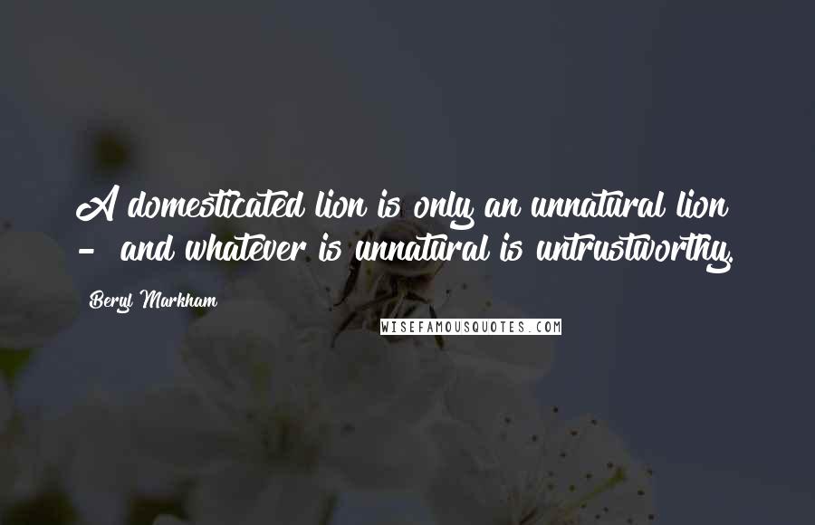 Beryl Markham Quotes: A domesticated lion is only an unnatural lion  -  and whatever is unnatural is untrustworthy.