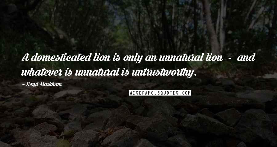 Beryl Markham Quotes: A domesticated lion is only an unnatural lion - and whatever is unnatural is untrustworthy.
