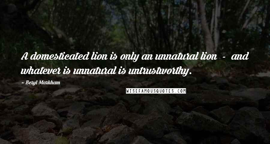 Beryl Markham Quotes: A domesticated lion is only an unnatural lion  -  and whatever is unnatural is untrustworthy.