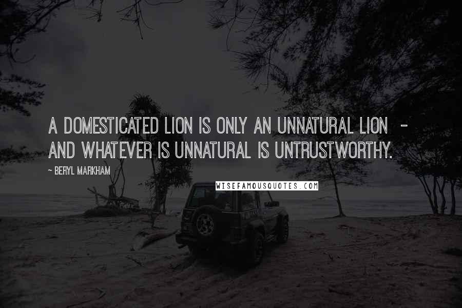 Beryl Markham Quotes: A domesticated lion is only an unnatural lion - and whatever is unnatural is untrustworthy.