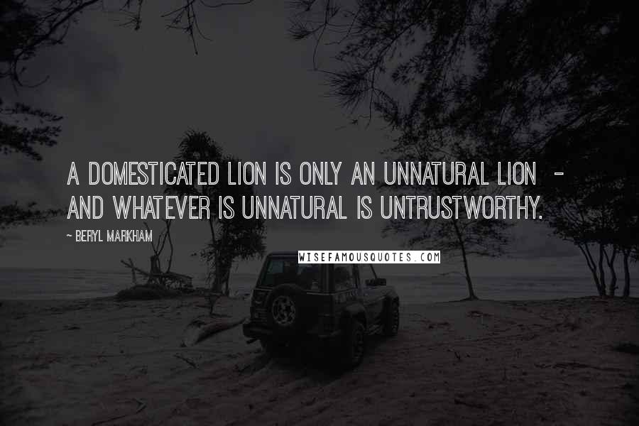 Beryl Markham Quotes: A domesticated lion is only an unnatural lion  -  and whatever is unnatural is untrustworthy.