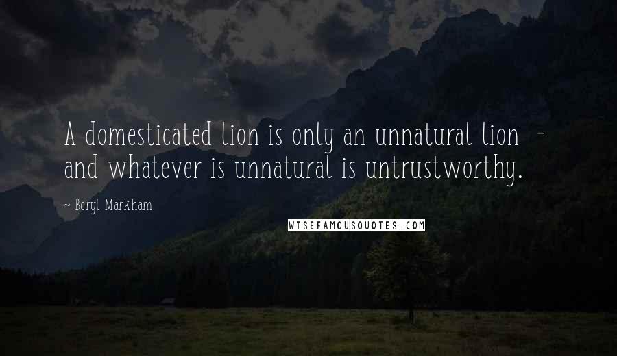 Beryl Markham Quotes: A domesticated lion is only an unnatural lion - and whatever is unnatural is untrustworthy.