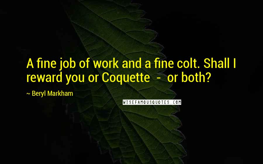 Beryl Markham Quotes: A fine job of work and a fine colt. Shall I reward you or Coquette - or both?