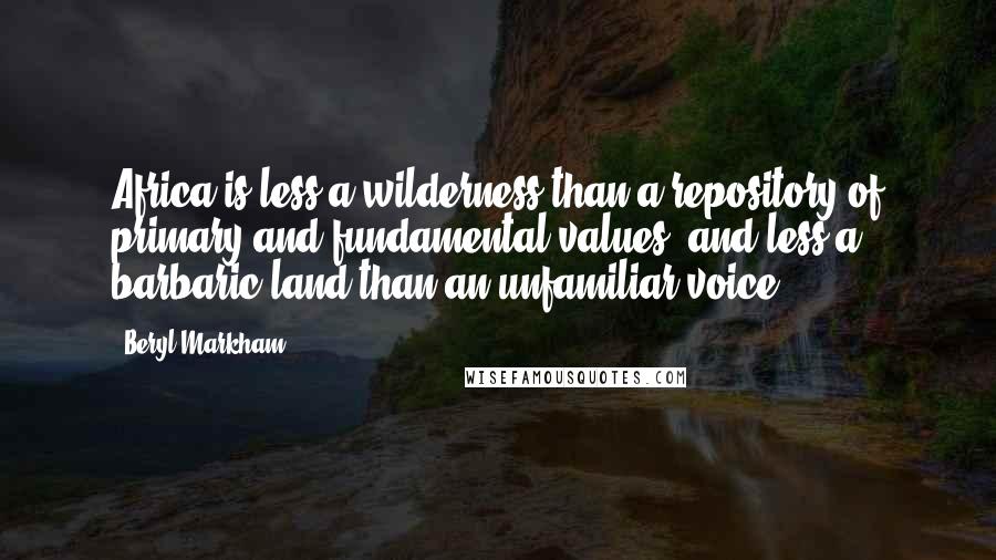 Beryl Markham Quotes: Africa is less a wilderness than a repository of primary and fundamental values, and less a barbaric land than an unfamiliar voice