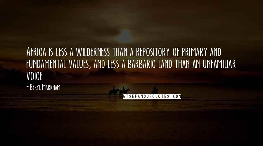 Beryl Markham Quotes: Africa is less a wilderness than a repository of primary and fundamental values, and less a barbaric land than an unfamiliar voice