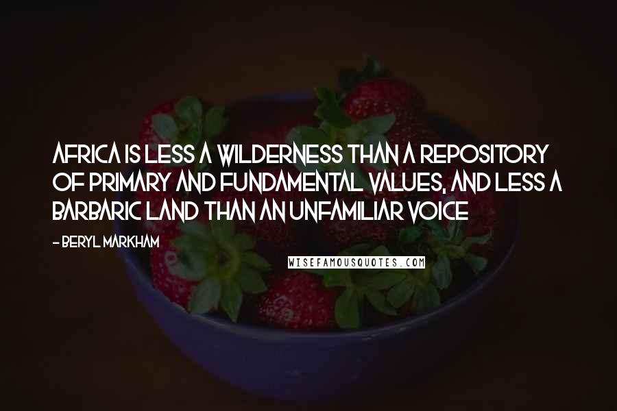 Beryl Markham Quotes: Africa is less a wilderness than a repository of primary and fundamental values, and less a barbaric land than an unfamiliar voice