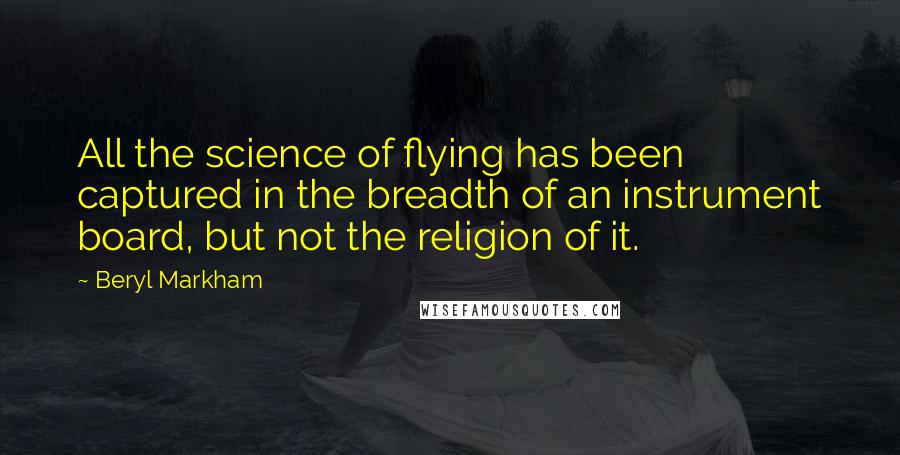 Beryl Markham Quotes: All the science of flying has been captured in the breadth of an instrument board, but not the religion of it.