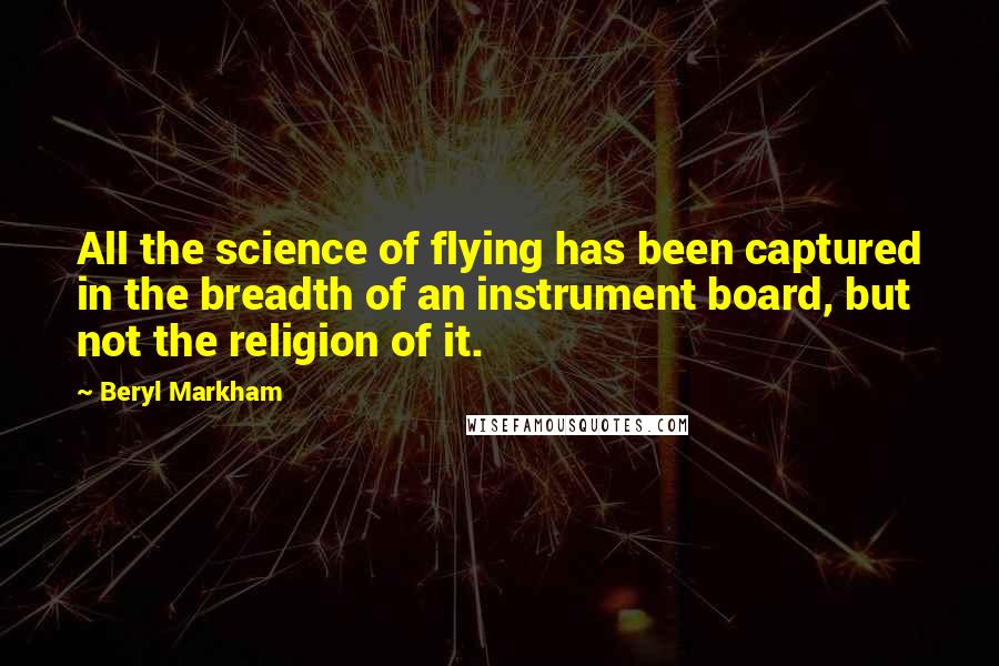 Beryl Markham Quotes: All the science of flying has been captured in the breadth of an instrument board, but not the religion of it.
