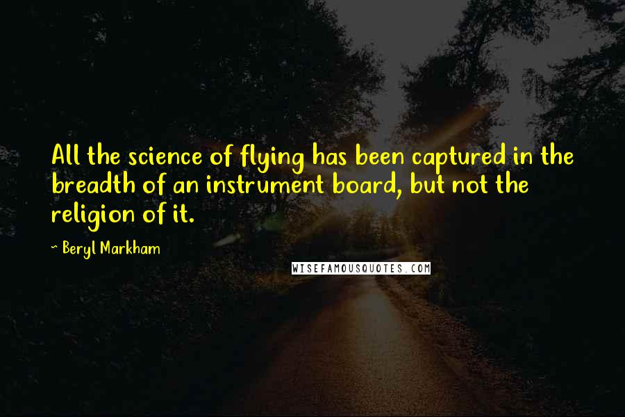 Beryl Markham Quotes: All the science of flying has been captured in the breadth of an instrument board, but not the religion of it.