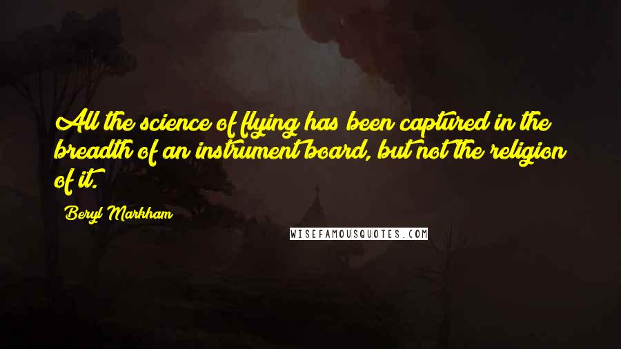 Beryl Markham Quotes: All the science of flying has been captured in the breadth of an instrument board, but not the religion of it.