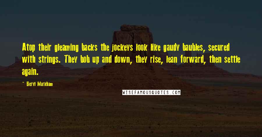 Beryl Markham Quotes: Atop their gleaming backs the jockeys look like gaudy baubles, secured with strings. They bob up and down, they rise, lean forward, then settle again.