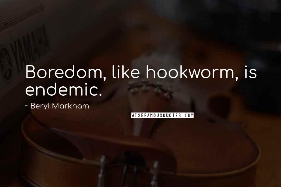 Beryl Markham Quotes: Boredom, like hookworm, is endemic.