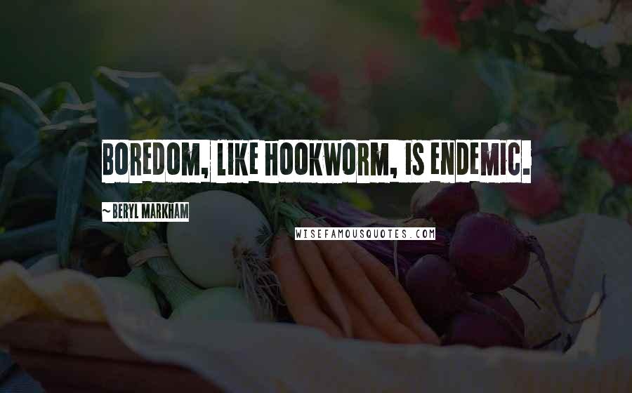 Beryl Markham Quotes: Boredom, like hookworm, is endemic.