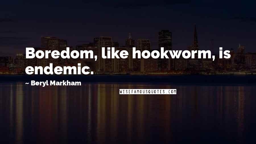 Beryl Markham Quotes: Boredom, like hookworm, is endemic.