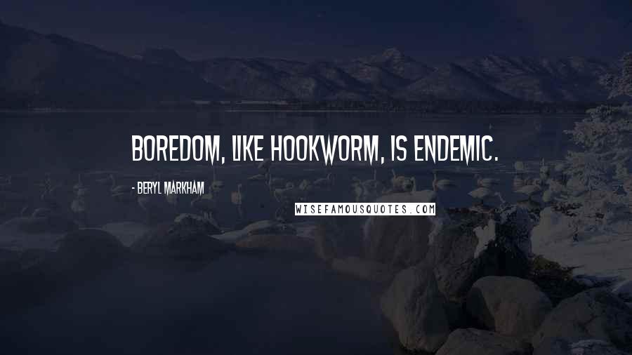 Beryl Markham Quotes: Boredom, like hookworm, is endemic.