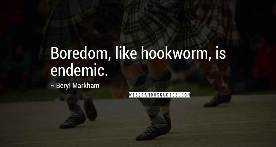 Beryl Markham Quotes: Boredom, like hookworm, is endemic.