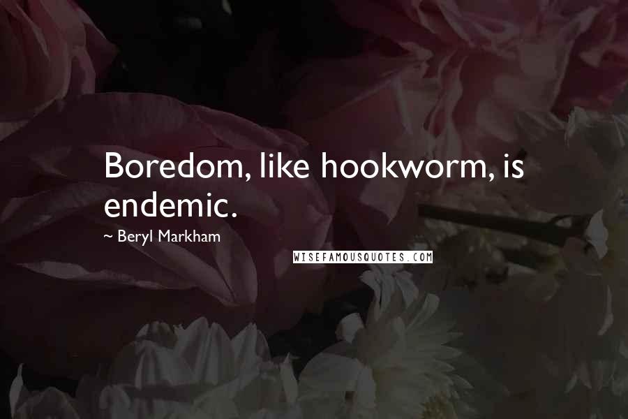 Beryl Markham Quotes: Boredom, like hookworm, is endemic.