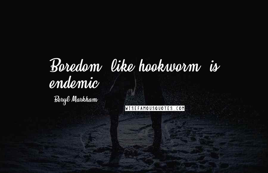 Beryl Markham Quotes: Boredom, like hookworm, is endemic.