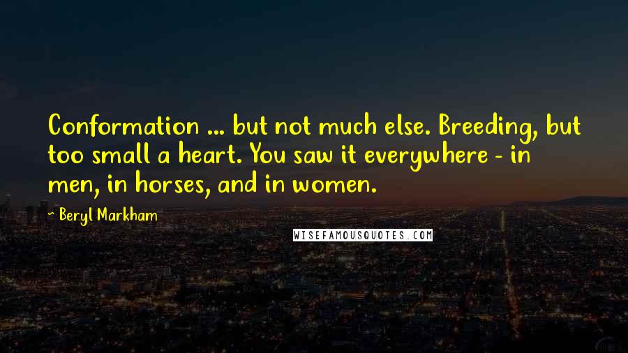 Beryl Markham Quotes: Conformation ... but not much else. Breeding, but too small a heart. You saw it everywhere - in men, in horses, and in women.