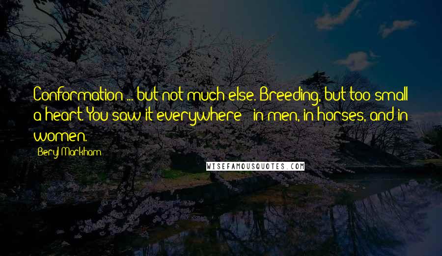 Beryl Markham Quotes: Conformation ... but not much else. Breeding, but too small a heart. You saw it everywhere - in men, in horses, and in women.