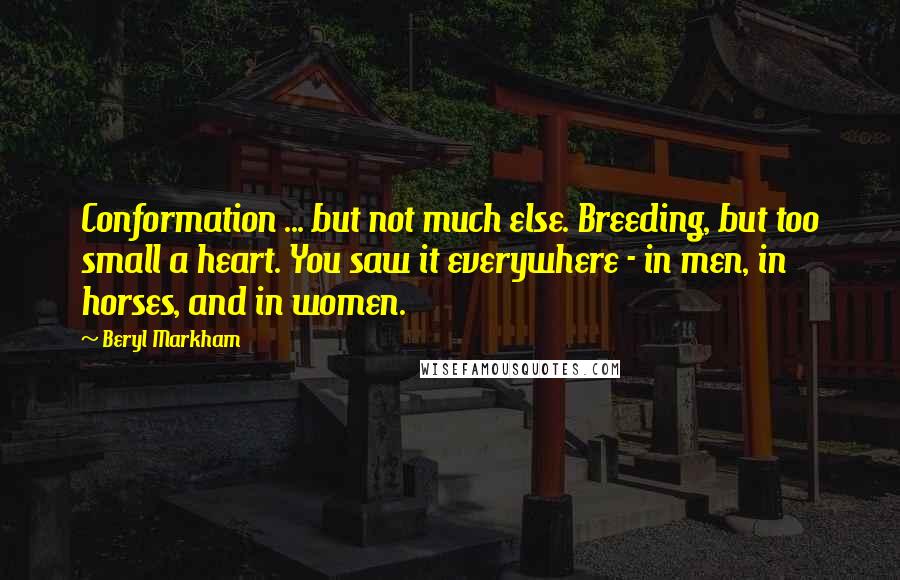 Beryl Markham Quotes: Conformation ... but not much else. Breeding, but too small a heart. You saw it everywhere - in men, in horses, and in women.