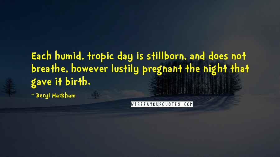 Beryl Markham Quotes: Each humid, tropic day is stillborn, and does not breathe, however lustily pregnant the night that gave it birth.