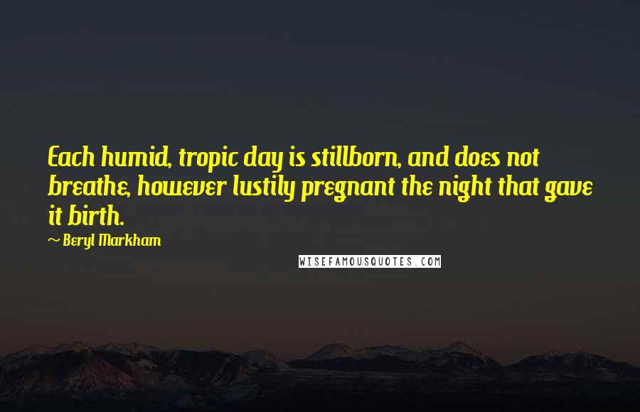 Beryl Markham Quotes: Each humid, tropic day is stillborn, and does not breathe, however lustily pregnant the night that gave it birth.