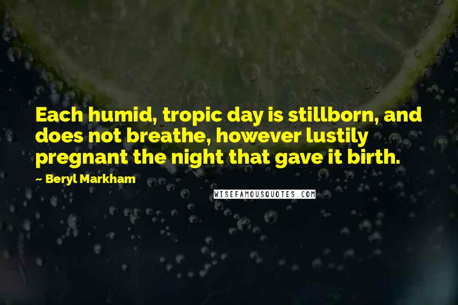 Beryl Markham Quotes: Each humid, tropic day is stillborn, and does not breathe, however lustily pregnant the night that gave it birth.