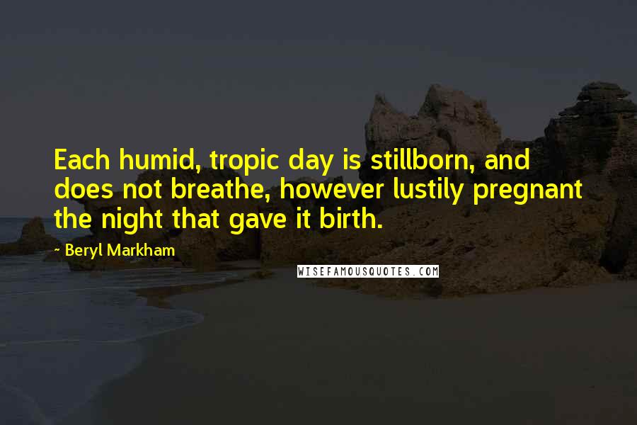 Beryl Markham Quotes: Each humid, tropic day is stillborn, and does not breathe, however lustily pregnant the night that gave it birth.