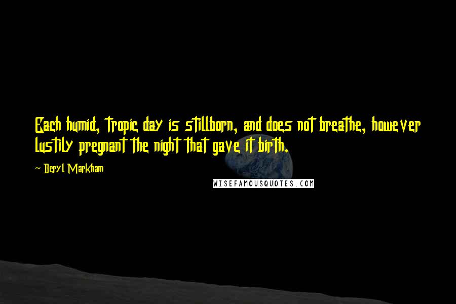 Beryl Markham Quotes: Each humid, tropic day is stillborn, and does not breathe, however lustily pregnant the night that gave it birth.