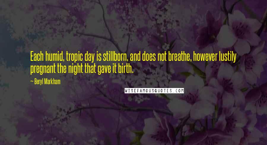 Beryl Markham Quotes: Each humid, tropic day is stillborn, and does not breathe, however lustily pregnant the night that gave it birth.