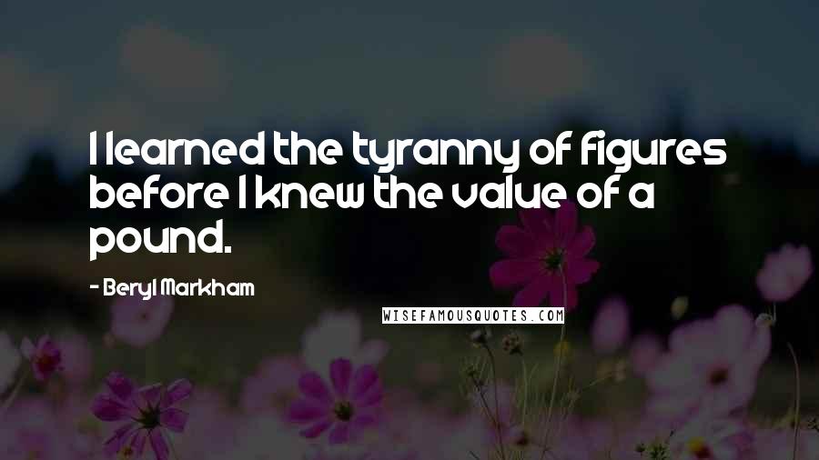 Beryl Markham Quotes: I learned the tyranny of figures before I knew the value of a pound.