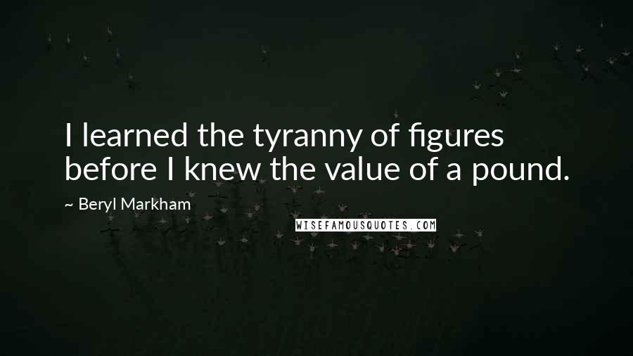 Beryl Markham Quotes: I learned the tyranny of figures before I knew the value of a pound.