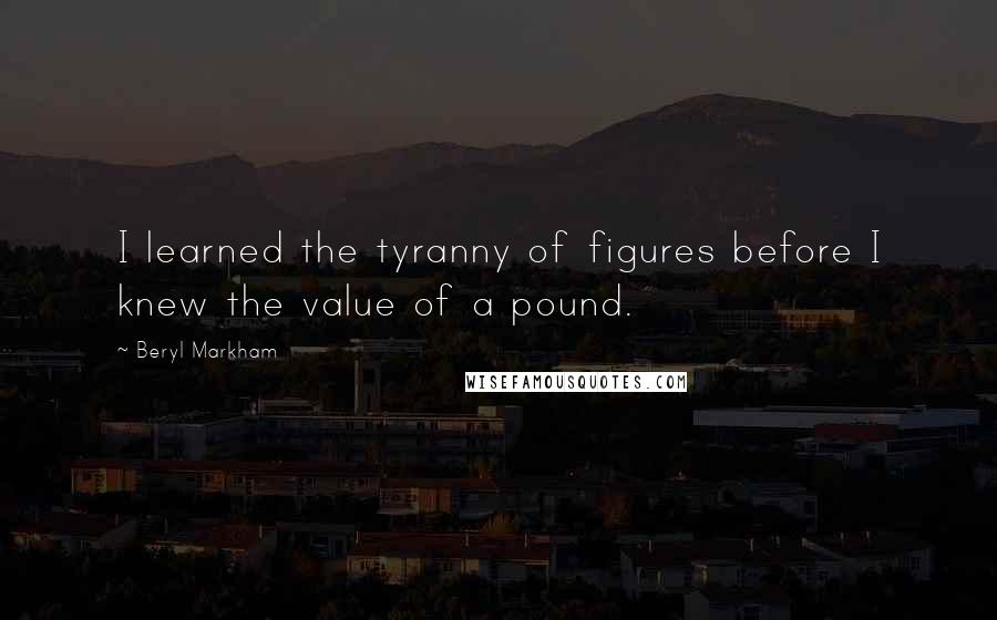 Beryl Markham Quotes: I learned the tyranny of figures before I knew the value of a pound.