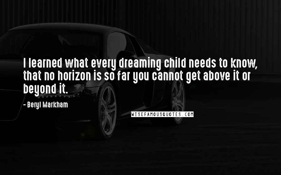 Beryl Markham Quotes: I learned what every dreaming child needs to know, that no horizon is so far you cannot get above it or beyond it.