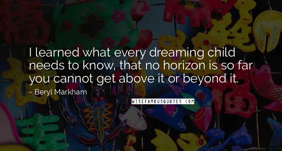 Beryl Markham Quotes: I learned what every dreaming child needs to know, that no horizon is so far you cannot get above it or beyond it.