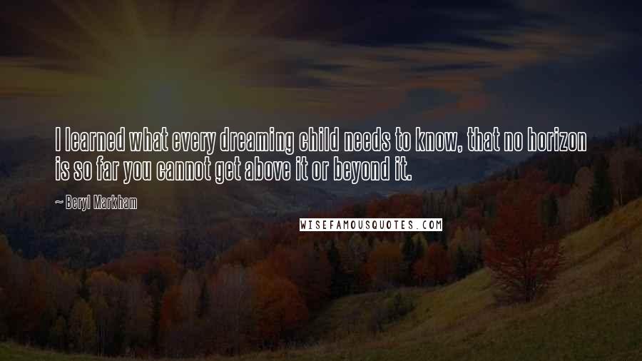 Beryl Markham Quotes: I learned what every dreaming child needs to know, that no horizon is so far you cannot get above it or beyond it.